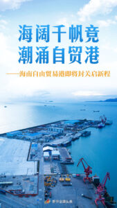 海阔千帆竞 潮涌自贸港——海南自由贸易港即将封关启新程
